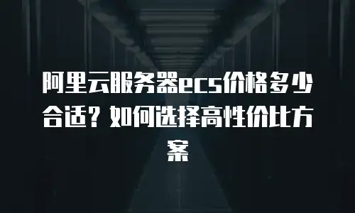 阿里云服务器ecs价格多少合适？如何选择高性价比方案