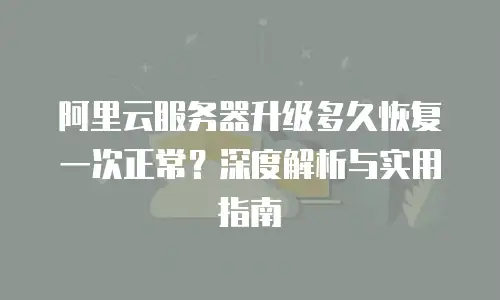 阿里云服务器升级多久恢复一次正常？深度解析与实用指南