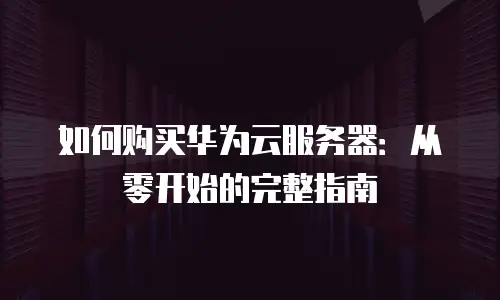 如何购买华为云服务器：从零开始的完整指南