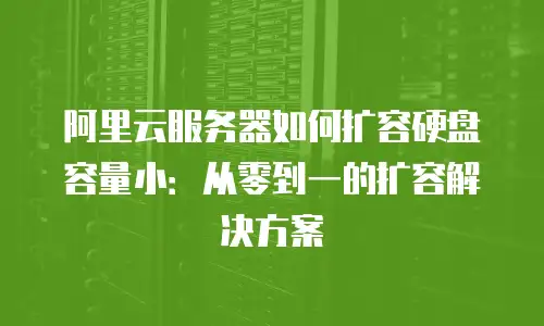 阿里云服务器如何扩容硬盘容量小：从零到一的扩容解决方案
