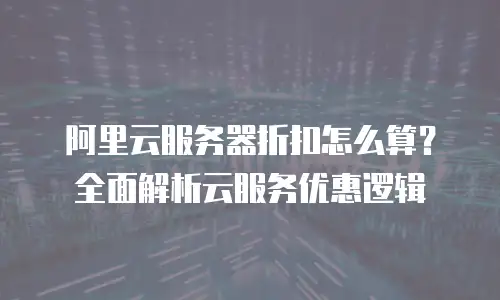阿里云服务器折扣怎么算？全面解析云服务优惠逻辑