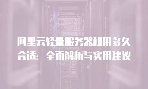 阿里云轻量服务器租用多久合适：全面解析与实用建议