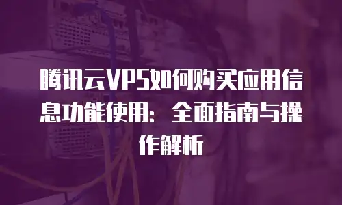 腾讯云VPS如何购买应用信息功能使用：全面指南与操作解析