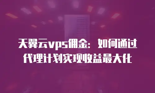 天翼云vps佣金：如何通过代理计划实现收益最大化