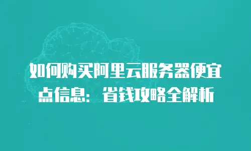 如何购买阿里云服务器便宜点信息：省钱攻略全解析