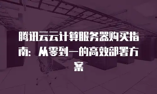 腾讯云云计算服务器购买指南：从零到一的高效部署方案