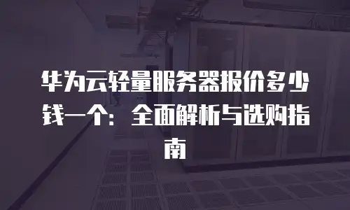 华为云轻量服务器报价多少钱一个：全面解析与选购指南
