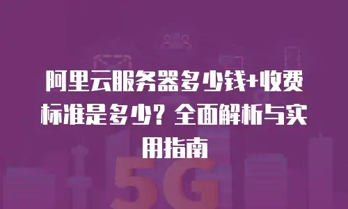 阿里云服务器多少钱+收费标准是多少？全面解析与实用指南