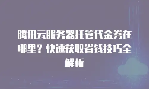 腾讯云服务器托管代金券在哪里？快速获取省钱技巧全解析