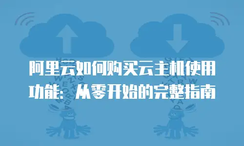 阿里云如何购买云主机使用功能：从零开始的完整指南