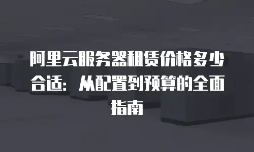 阿里云服务器租赁价格多少合适：从配置到预算的全面指南