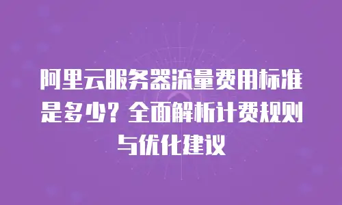 阿里云服务器流量费用标准是多少？全面解析计费规则与优化建议