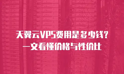 天翼云VPS费用是多少钱？一文看懂价格与性价比