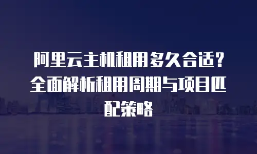 阿里云主机租用多久合适？全面解析租用周期与项目匹配策略