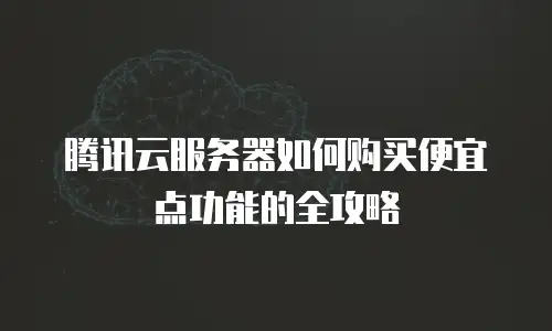 腾讯云服务器如何购买便宜点功能的全攻略