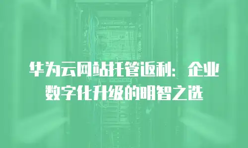 华为云网站托管返利：企业数字化升级的明智之选