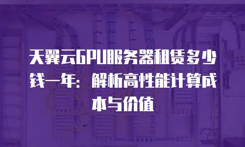 天翼云GPU服务器租赁多少钱一年：解析高性能计算成本与价值