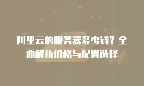阿里云的服务器多少钱？全面解析价格与配置选择