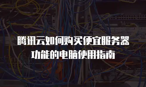 腾讯云如何购买便宜服务器功能的电脑使用指南