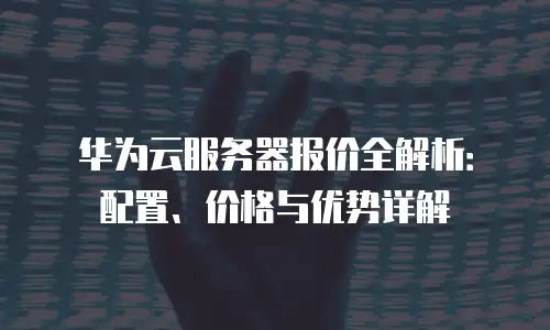 华为云服务器报价全解析：配置、价格与优势详解