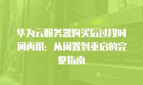 华为云服务器购买后过段时间再用：从闲置到重启的完整指南