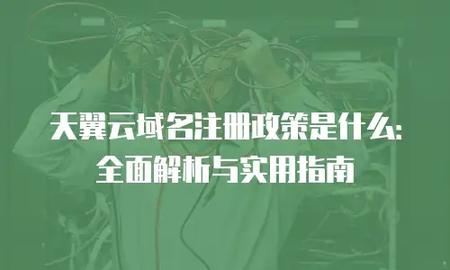 天翼云域名注册政策是什么：全面解析与实用指南