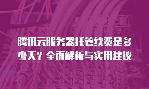 腾讯云服务器托管续费是多少天？全面解析与实用建议