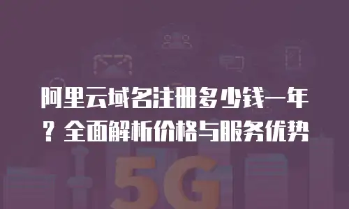 阿里云域名注册多少钱一年？全面解析价格与服务优势