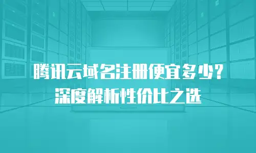 腾讯云域名注册便宜多少？深度解析性价比之选