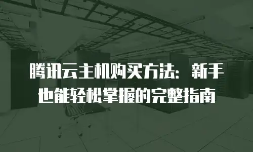 腾讯云主机购买方法：新手也能轻松掌握的完整指南