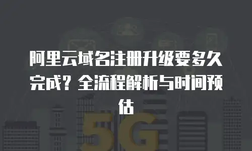 阿里云域名注册升级要多久完成？全流程解析与时间预估