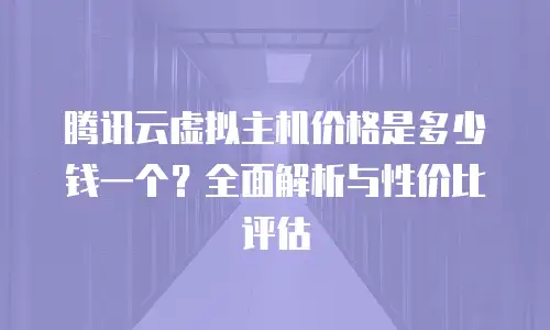 腾讯云虚拟主机价格是多少钱一个？全面解析与性价比评估