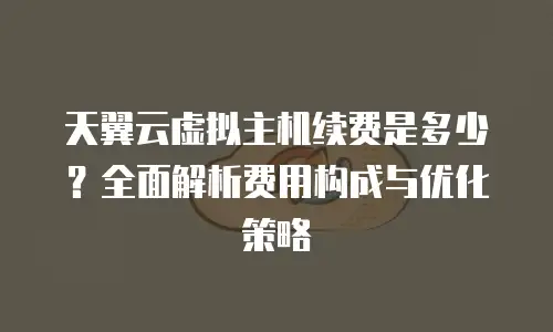 天翼云虚拟主机续费是多少？全面解析费用构成与优化策略