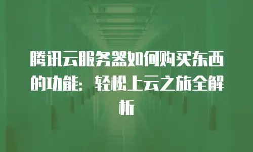 腾讯云服务器如何购买东西的功能：轻松上云之旅全解析