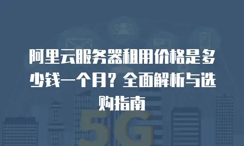阿里云服务器租用价格是多少钱一个月？全面解析与选购指南