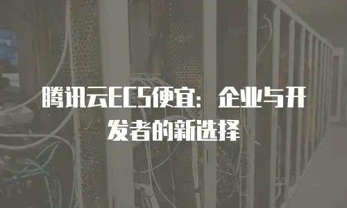 腾讯云ECS便宜：企业与开发者的新选择