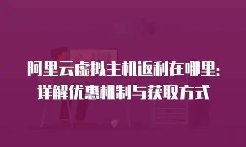 阿里云虚拟主机返利在哪里：详解优惠机制与获取方式
