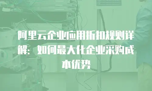 阿里云企业应用折扣规则详解：如何最大化企业采购成本优势