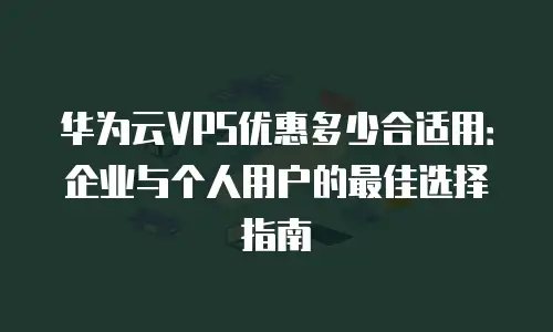 华为云VPS优惠多少合适用：企业与个人用户的最佳选择指南