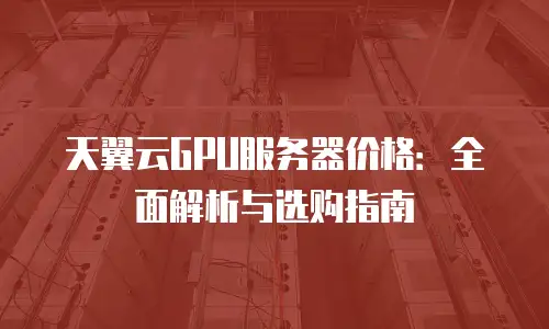 天翼云GPU服务器价格：全面解析与选购指南