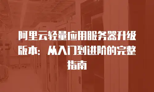 阿里云轻量应用服务器升级版本：从入门到进阶的完整指南