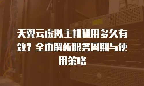 天翼云虚拟主机租用多久有效？全面解析服务周期与使用策略
