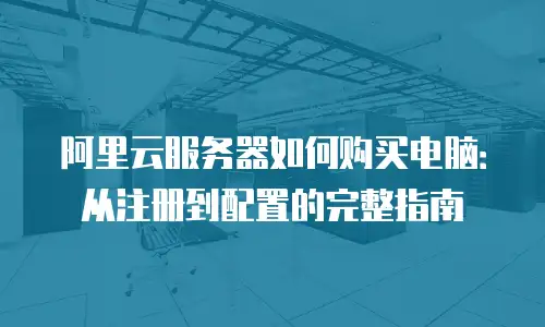阿里云服务器如何购买电脑：从注册到配置的完整指南