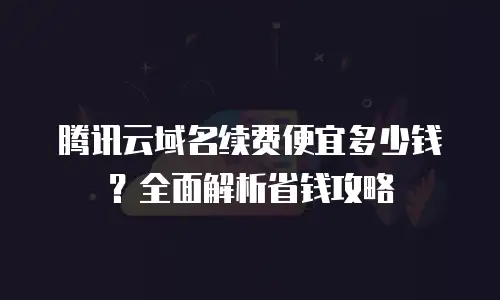 腾讯云域名续费便宜多少钱？全面解析省钱攻略