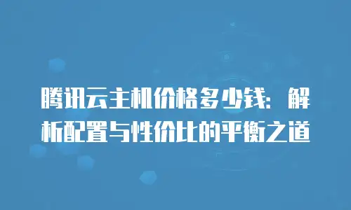 腾讯云主机价格多少钱：解析配置与性价比的平衡之道