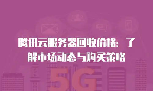 腾讯云服务器回收价格：了解市场动态与购买策略