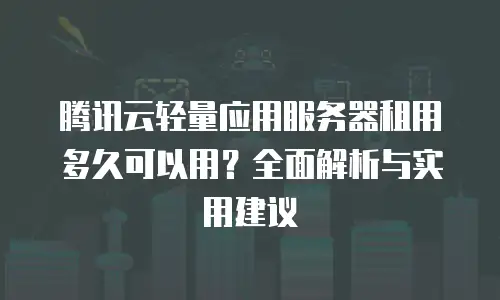 腾讯云轻量应用服务器租用多久可以用？全面解析与实用建议