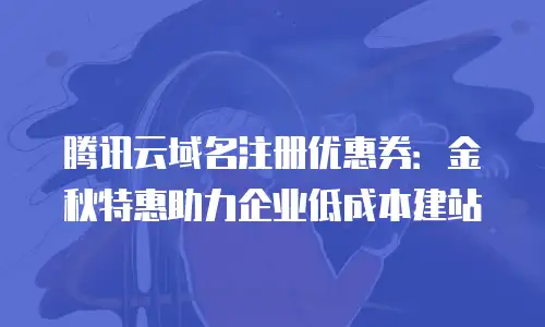腾讯云域名注册优惠券：金秋特惠助力企业低成本建站