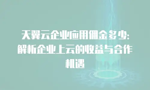 天翼云企业应用佣金多少：解析企业上云的收益与合作机遇