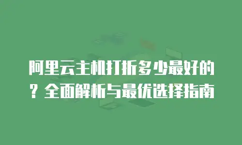 阿里云主机打折多少最好的？全面解析与最优选择指南